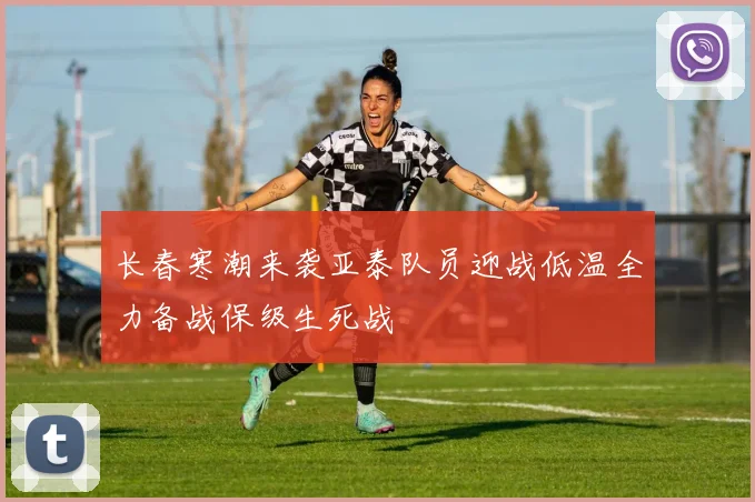 长春寒潮来袭亚泰队员迎战低温全力备战保级生死战