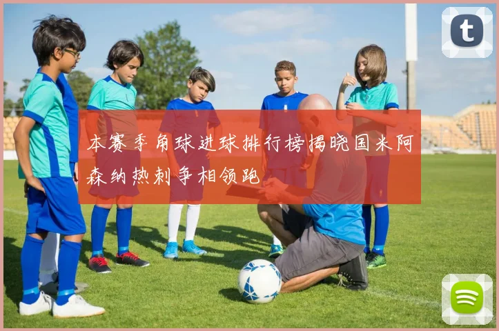 本赛季角球进球排行榜揭晓国米阿森纳热刺争相领跑