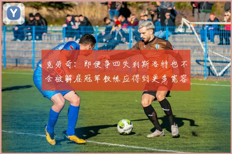 克劳奇：即便争四失利斯洛特也不会被解雇冠军教练应得到更多宽容与理解