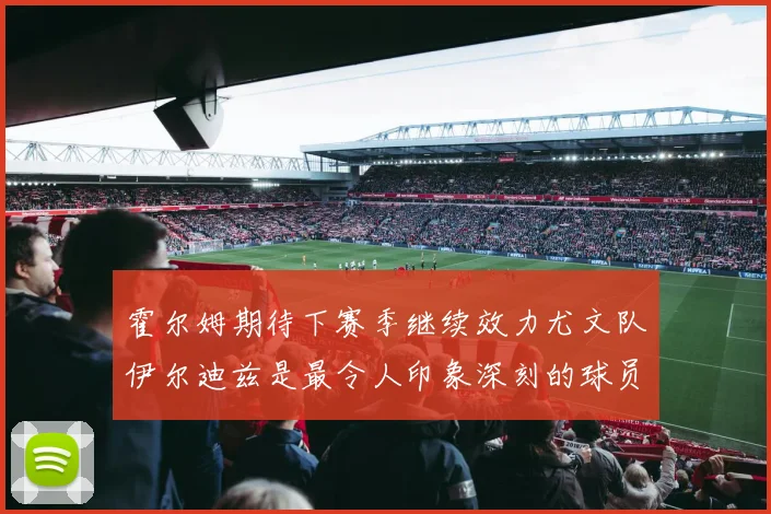 霍尔姆期待下赛季继续效力尤文队伊尔迪兹是最令人印象深刻的球员