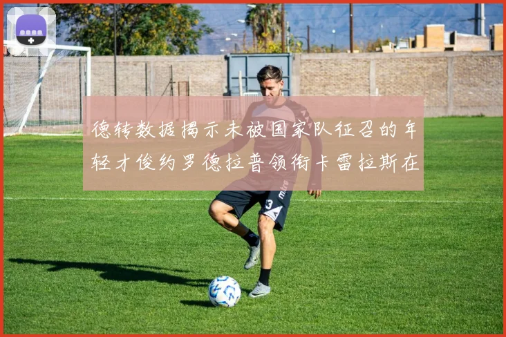 德转数据揭示未被国家队征召的年轻才俊约罗德拉普领衔卡雷拉斯在列
