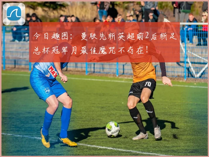 今日趣图：曼联先斩英超前2后斩足总杯冠军月最佳魔咒不存在！