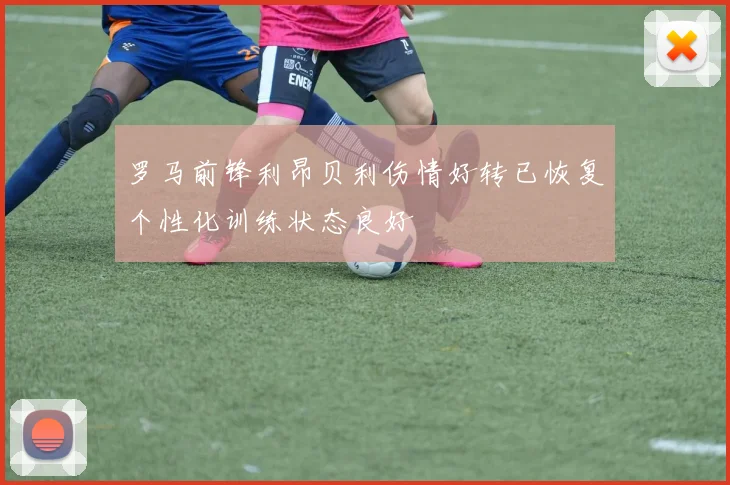 罗马前锋利昂贝利伤情好转已恢复个性化训练状态良好