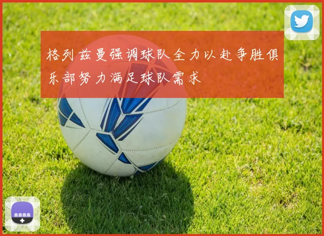 格列兹曼强调球队全力以赴争胜俱乐部努力满足球队需求