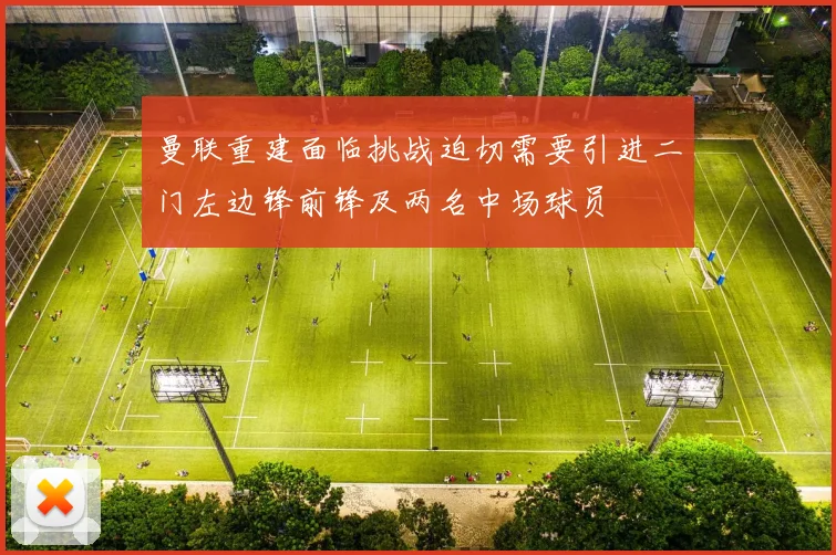 曼联重建面临挑战迫切需要引进二门左边锋前锋及两名中场球员