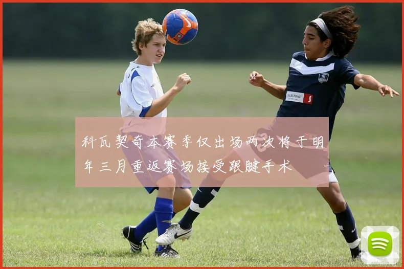 科瓦契奇本赛季仅出场两次将于明年三月重返赛场接受跟腱手术