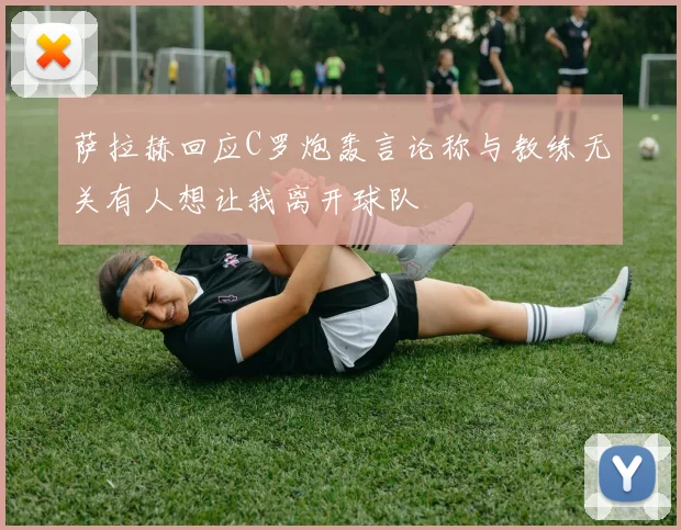 萨拉赫回应C罗炮轰言论称与教练无关有人想让我离开球队