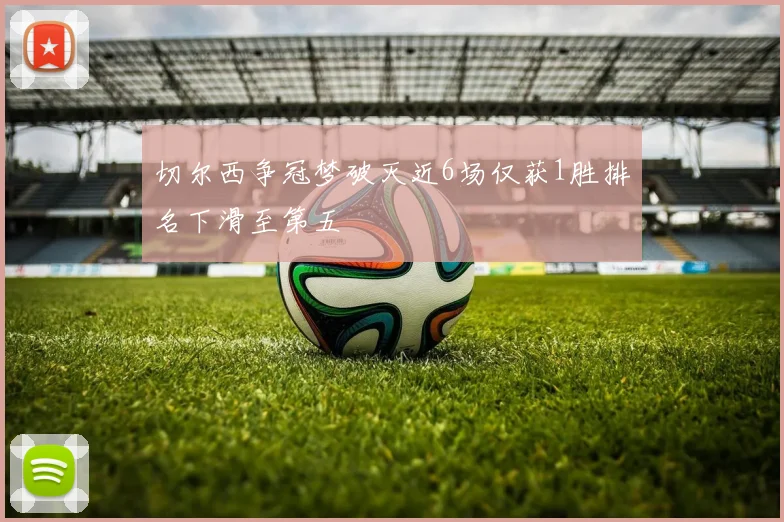 切尔西争冠梦破灭近6场仅获1胜排名下滑至第五