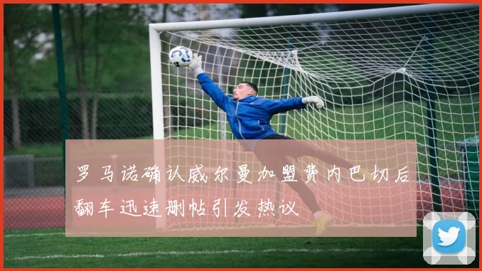 罗马诺确认威尔曼加盟费内巴切后翻车迅速删帖引发热议
