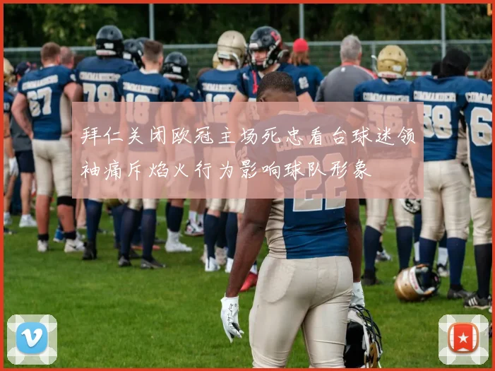 拜仁关闭欧冠主场死忠看台球迷领袖痛斥焰火行为影响球队形象