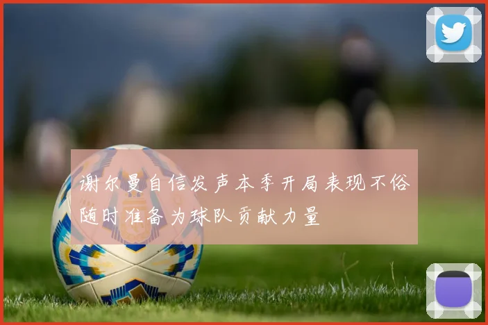 谢尔曼自信发声本季开局表现不俗随时准备为球队贡献力量