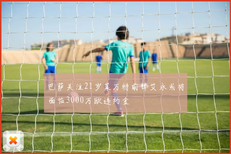 巴萨关注21岁莱万特前锋艾永或将面临3000万欧违约金