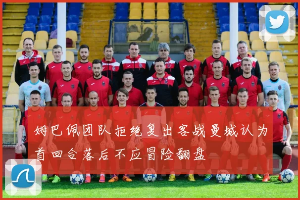 姆巴佩团队拒绝复出客战曼城认为首回合落后不应冒险翻盘