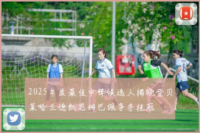 2025年度最佳中锋候选人揭晓登贝莱哈兰德凯恩姆巴佩争夺桂冠