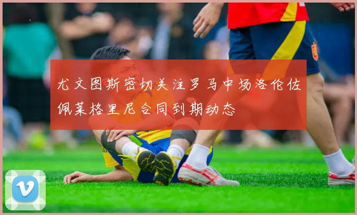 尤文图斯密切关注罗马中场洛伦佐佩莱格里尼合同到期动态