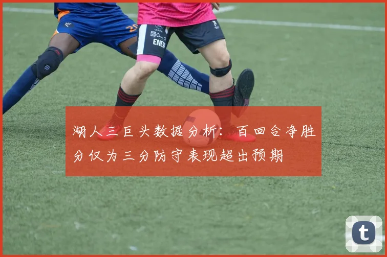 湖人三巨头数据分析：百回合净胜分仅为三分防守表现超出预期
