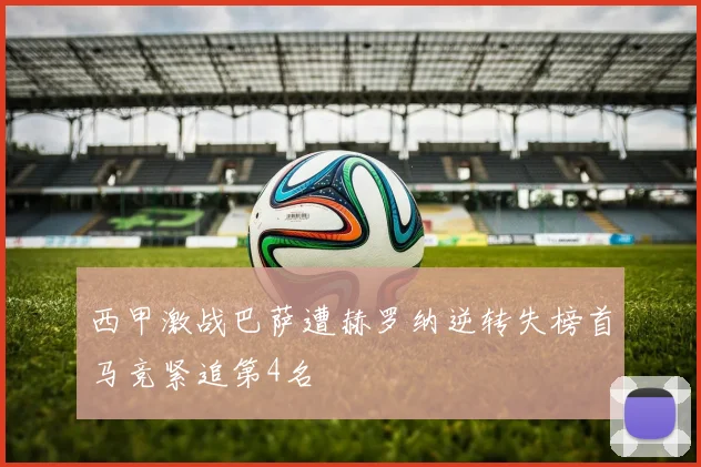 西甲激战巴萨遭赫罗纳逆转失榜首马竞紧追第4名