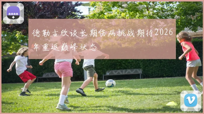 德勒古欣谈长期伤病挑战期待2026年重返巅峰状态