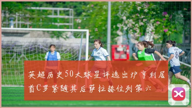 英超历史50大球星评选出炉亨利居首C罗紧随其后萨拉赫位列第六