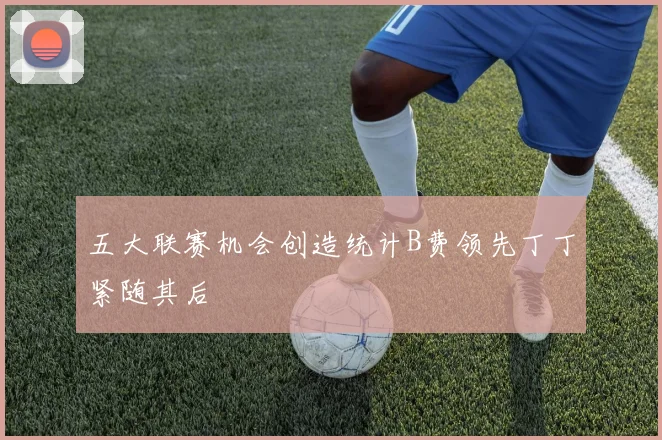五大联赛机会创造统计B费领先丁丁紧随其后