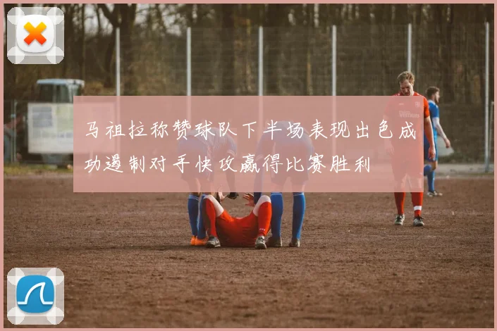 马祖拉称赞球队下半场表现出色成功遏制对手快攻赢得比赛胜利