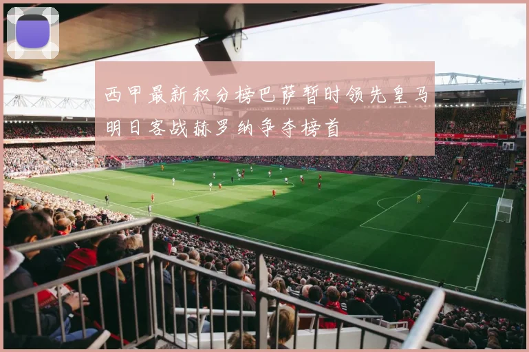 西甲最新积分榜巴萨暂时领先皇马明日客战赫罗纳争夺榜首