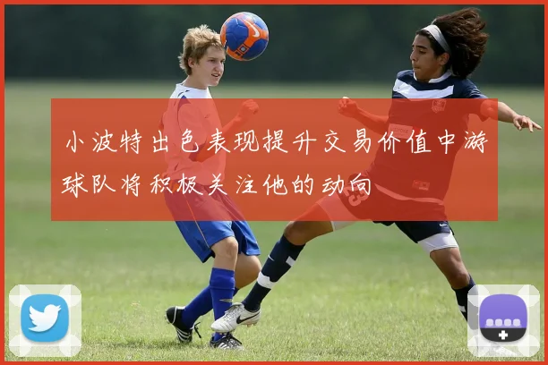 小波特出色表现提升交易价值中游球队将积极关注他的动向