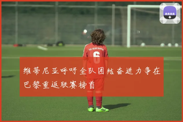 维蒂尼亚呼吁全队团结奋进力争在巴黎重返联赛榜首