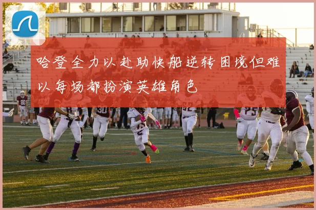 哈登全力以赴助快船逆转困境但难以每场都扮演英雄角色