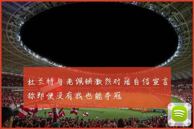杜兰特与老佩顿激烈对话自信宣言称即便没有我也能夺冠