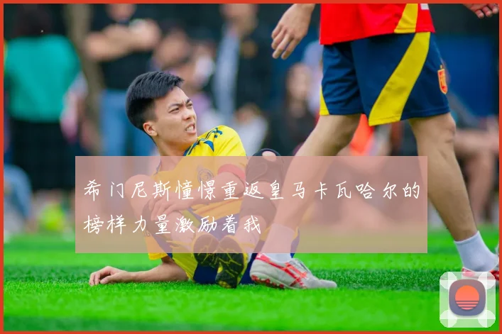 希门尼斯憧憬重返皇马卡瓦哈尔的榜样力量激励着我