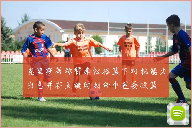 克里斯蒂称赞弗拉格篮下对抗能力出色并在关键时刻命中重要投篮