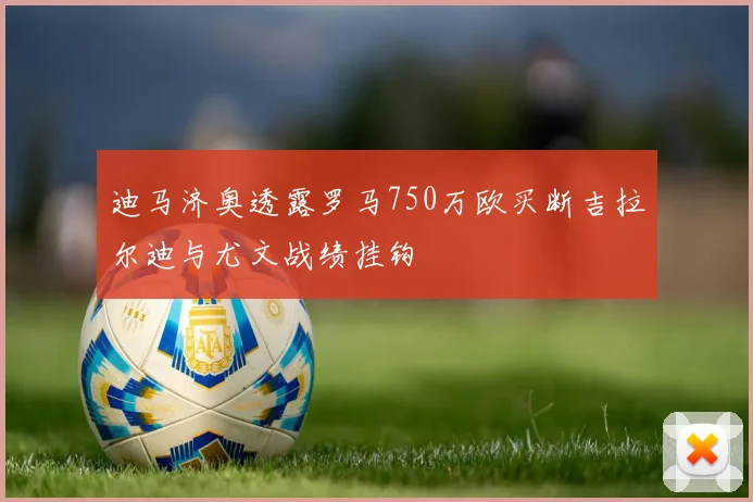 迪马济奥透露罗马750万欧买断吉拉尔迪与尤文战绩挂钩