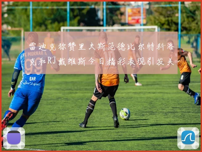 雷迪克称赞里夫斯范德比尔特科洛克和RJ戴维斯今日精彩表现引发关注