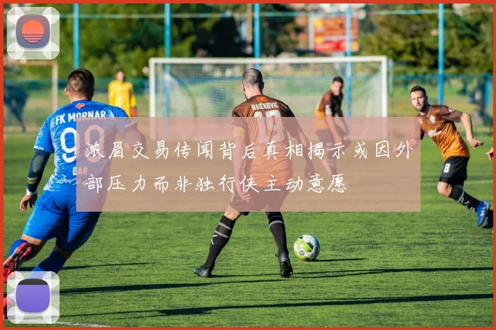 浓眉交易传闻背后真相揭示或因外部压力而非独行侠主动意愿