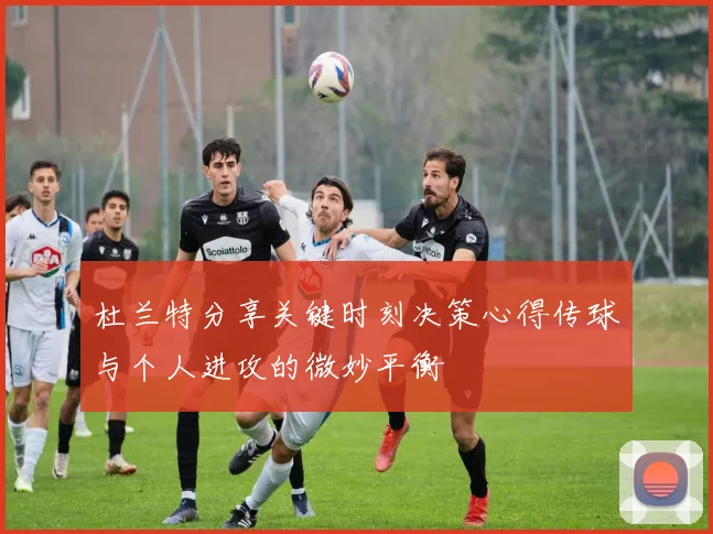 杜兰特分享关键时刻决策心得传球与个人进攻的微妙平衡