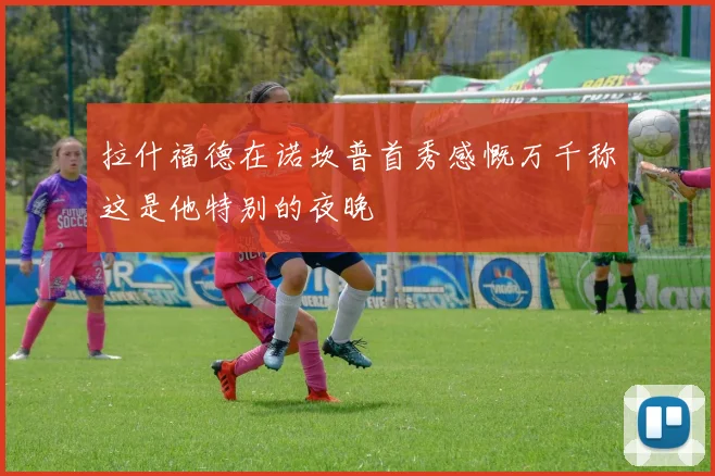 拉什福德在诺坎普首秀感慨万千称这是他特别的夜晚