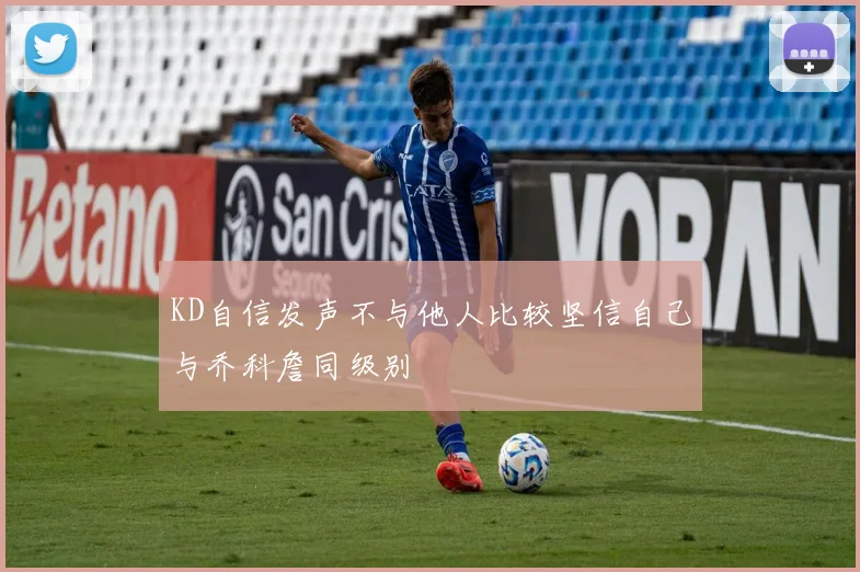 KD自信发声不与他人比较坚信自己与乔科詹同级别