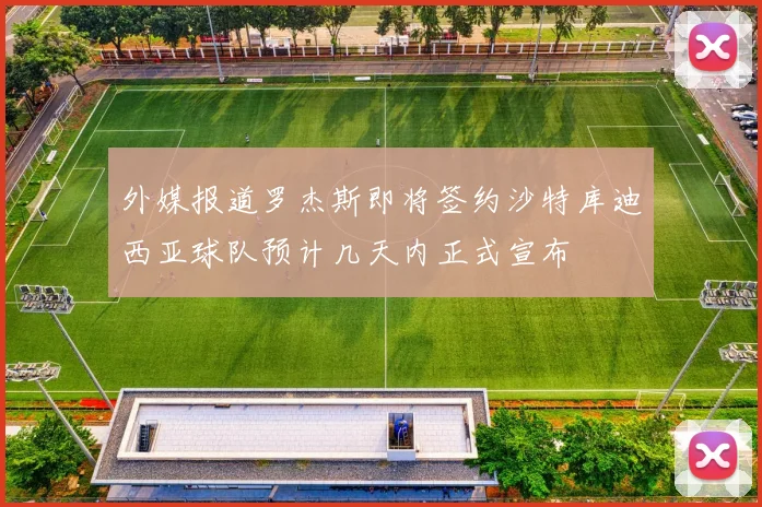 外媒报道罗杰斯即将签约沙特库迪西亚球队预计几天内正式宣布