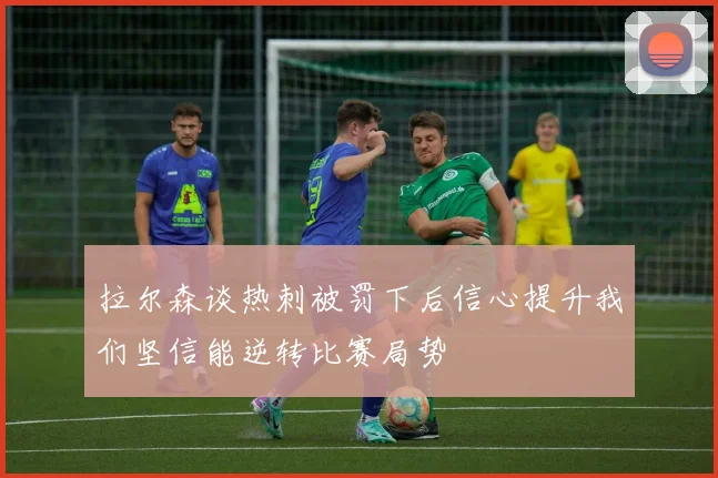 拉尔森谈热刺被罚下后信心提升我们坚信能逆转比赛局势