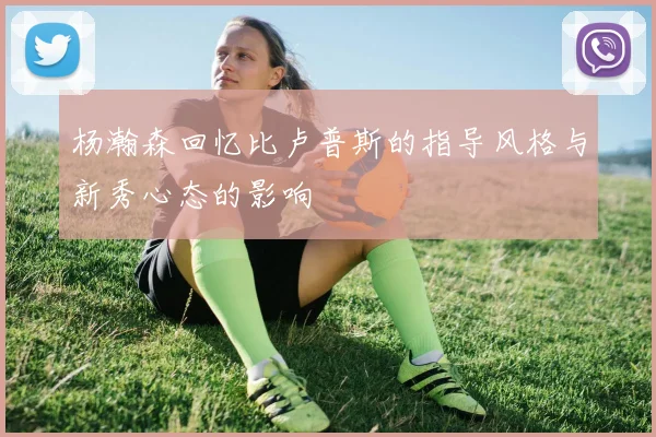 杨瀚森回忆比卢普斯的指导风格与新秀心态的影响