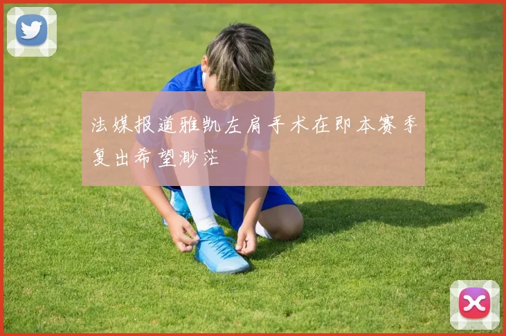 法媒报道雅凯左肩手术在即本赛季复出希望渺茫