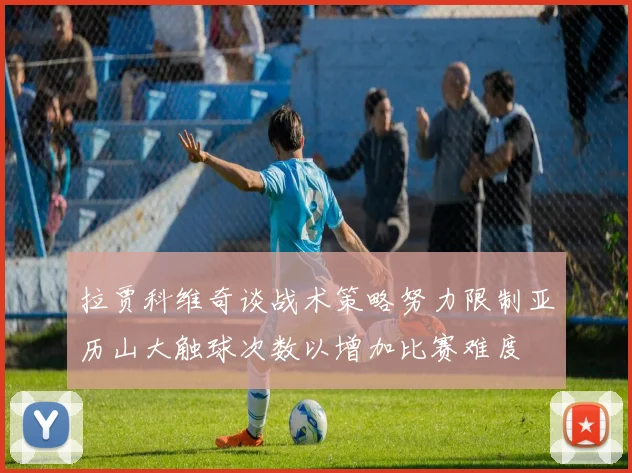 拉贾科维奇谈战术策略努力限制亚历山大触球次数以增加比赛难度