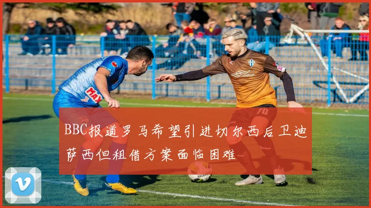 BBC报道罗马希望引进切尔西后卫迪萨西但租借方案面临困难
