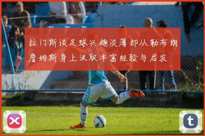 拉门斯谈足球兴趣淡薄却从勒布朗詹姆斯身上汲取丰富经验与启发