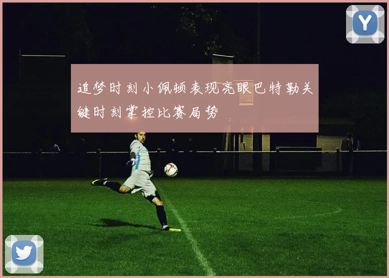 追梦时刻小佩顿表现亮眼巴特勒关键时刻掌控比赛局势