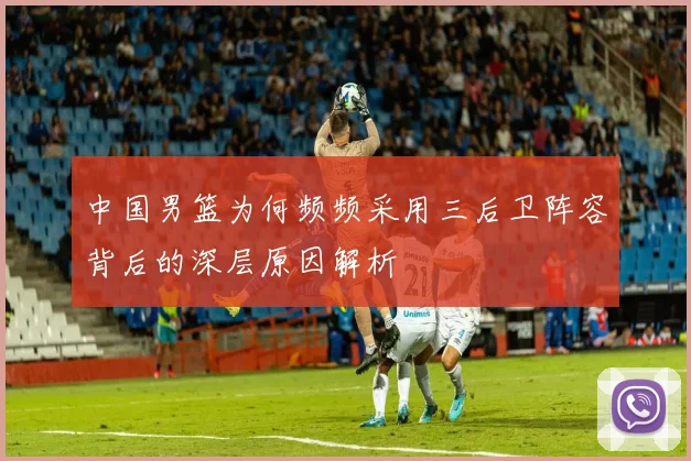 中国男篮为何频频采用三后卫阵容背后的深层原因解析