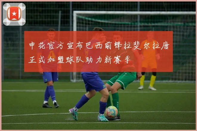 申花官方宣布巴西前锋拉斐尔拉唐正式加盟球队助力新赛季