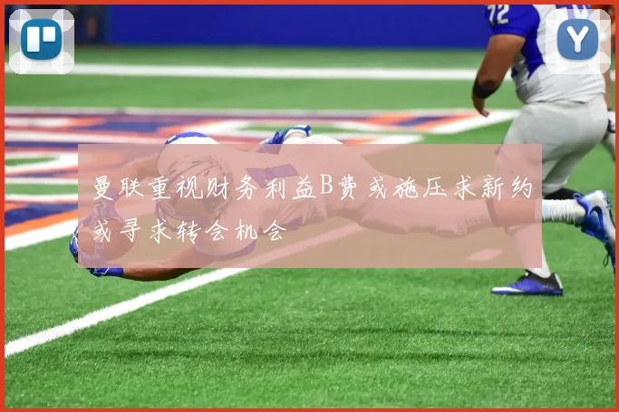 曼联重视财务利益B费或施压求新约或寻求转会机会
