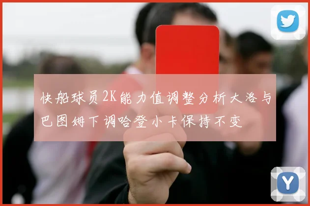快船球员2K能力值调整分析大洛与巴图姆下调哈登小卡保持不变